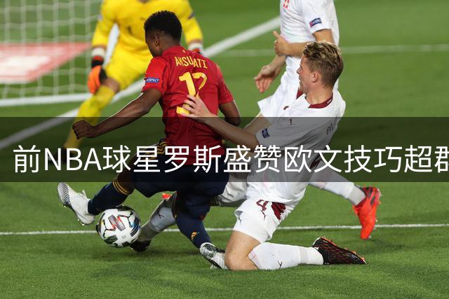 前NBA球星罗斯盛赞欧文技巧超群